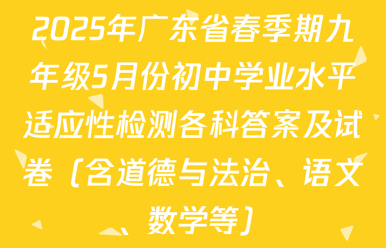 2025年广东省春季期九年级5月份初中学业水平适应性检测各科答案及试卷（含道德与法治、语文、数学等）
