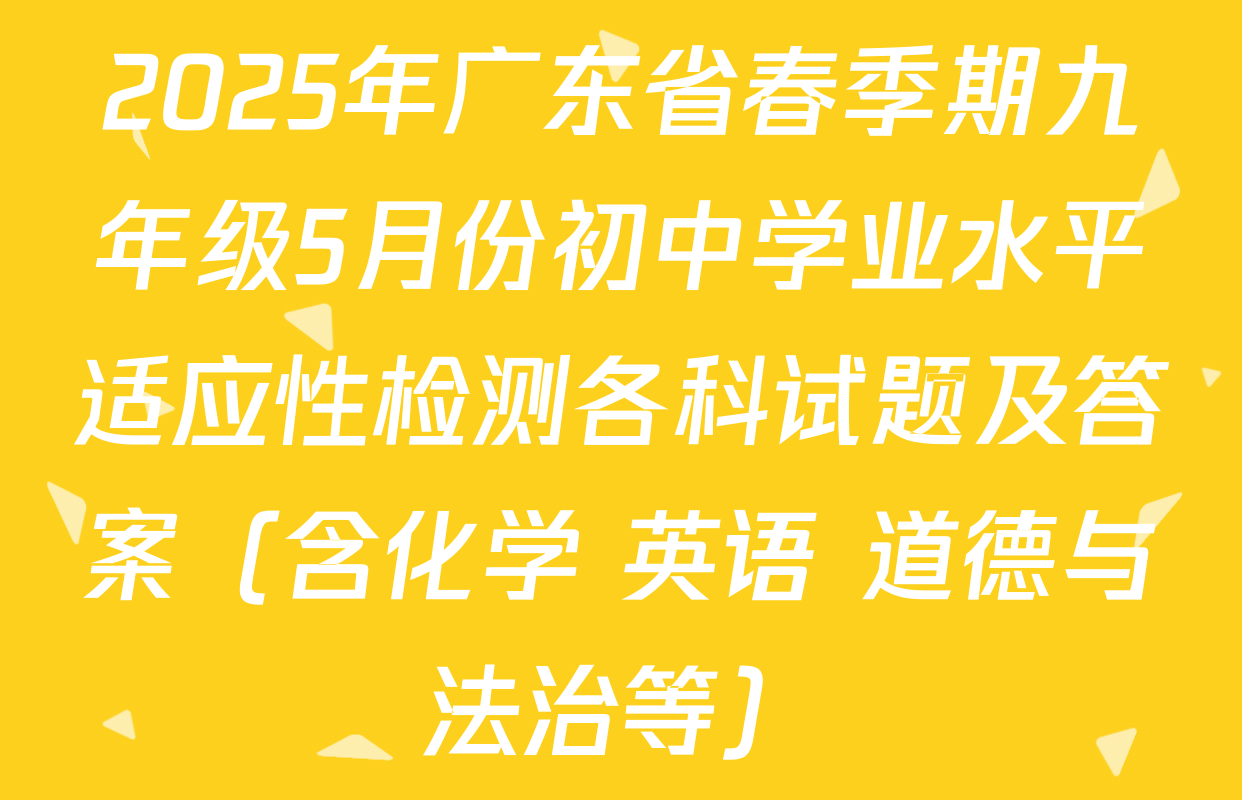 2025年广东省春季期九年级5月份初中学业水平适应性检测各科试题及答案（含化学 英语 道德与法治等）