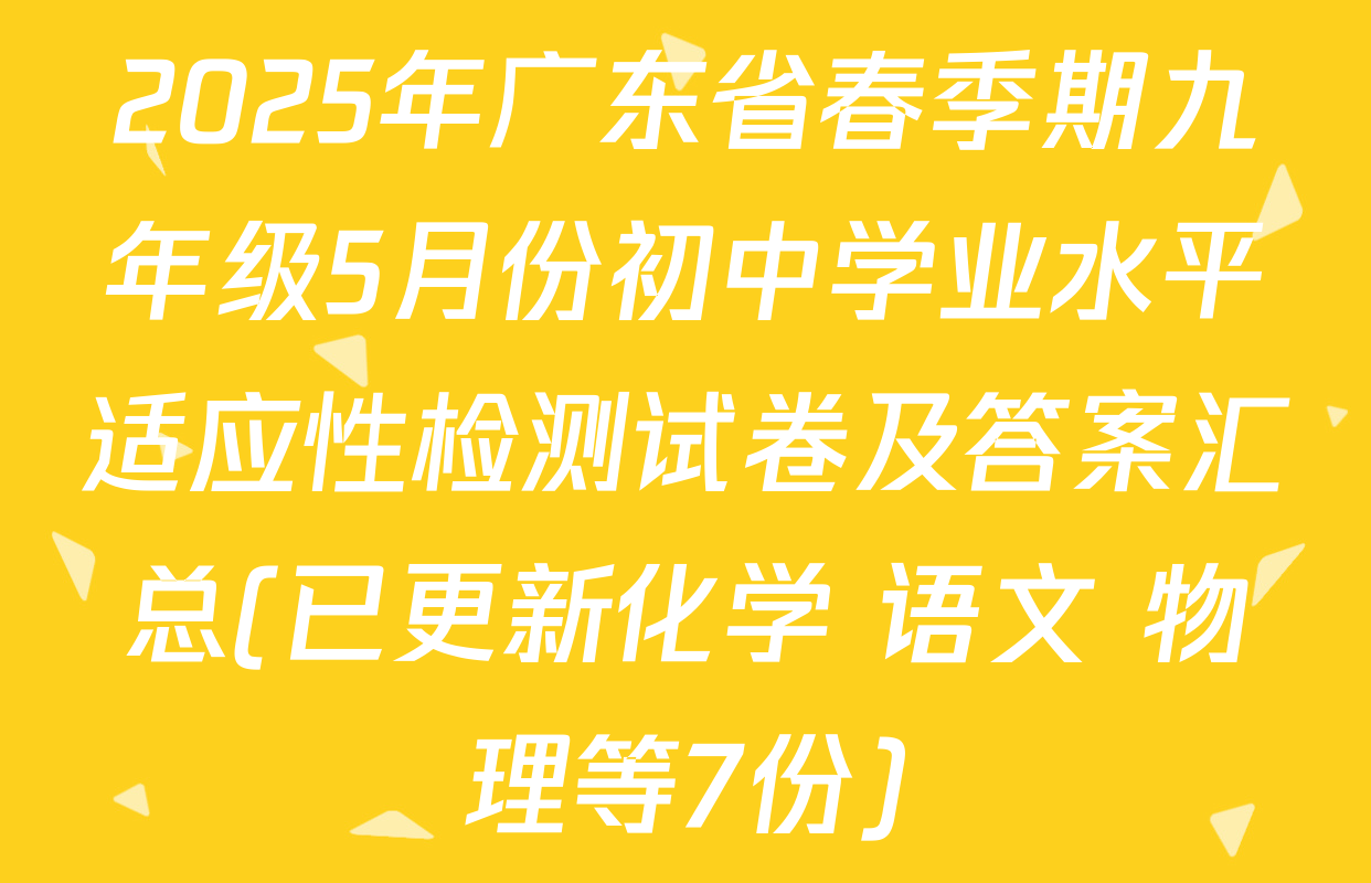 2025年广东省春季期九年级5月份初中学业水平适应性检测试卷及答案汇总(已更新化学 语文 物理等7份)