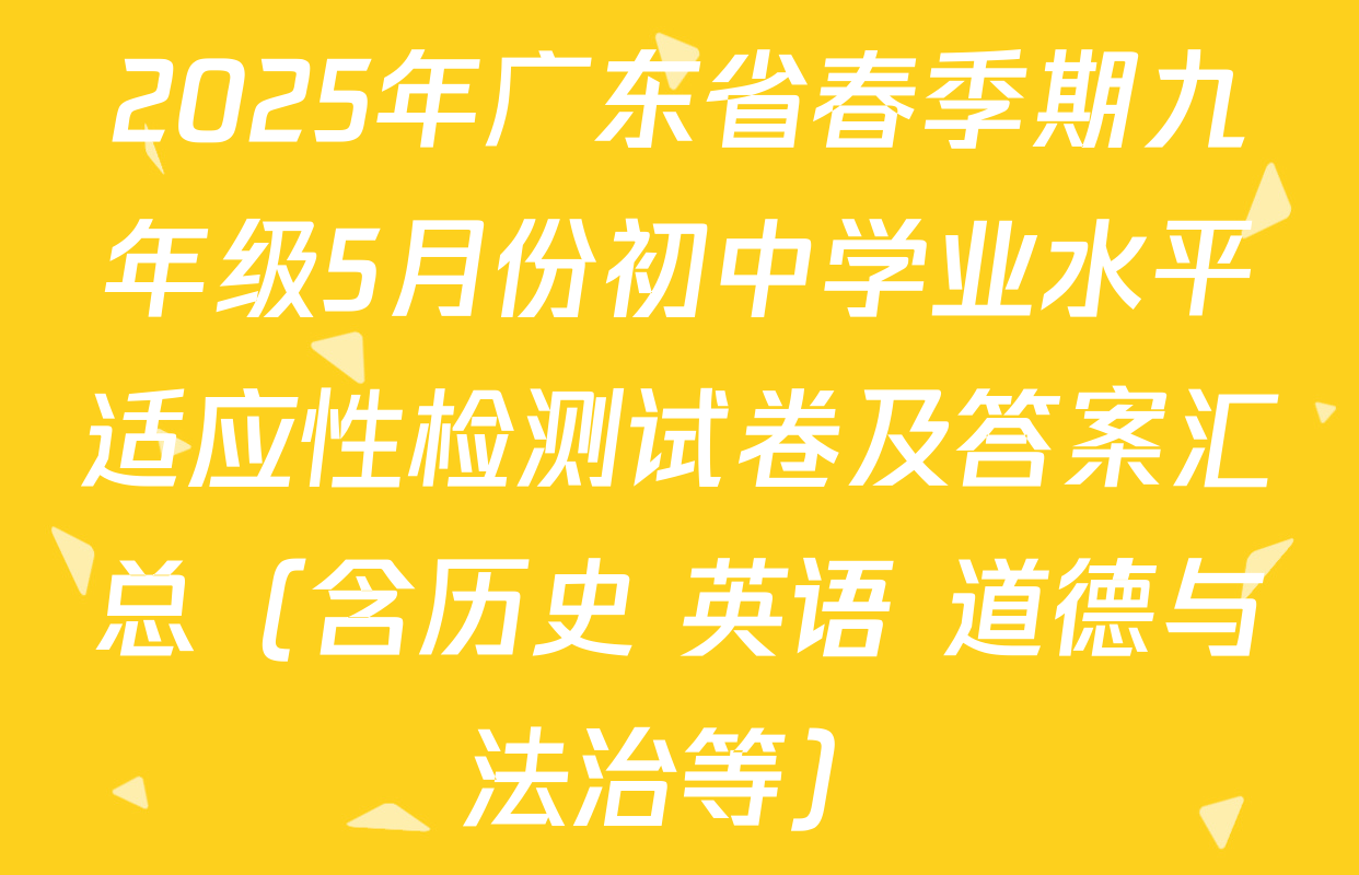 2025年广东省春季期九年级5月份初中学业水平适应性检测试卷及答案汇总（含历史 英语 道德与法治等）
