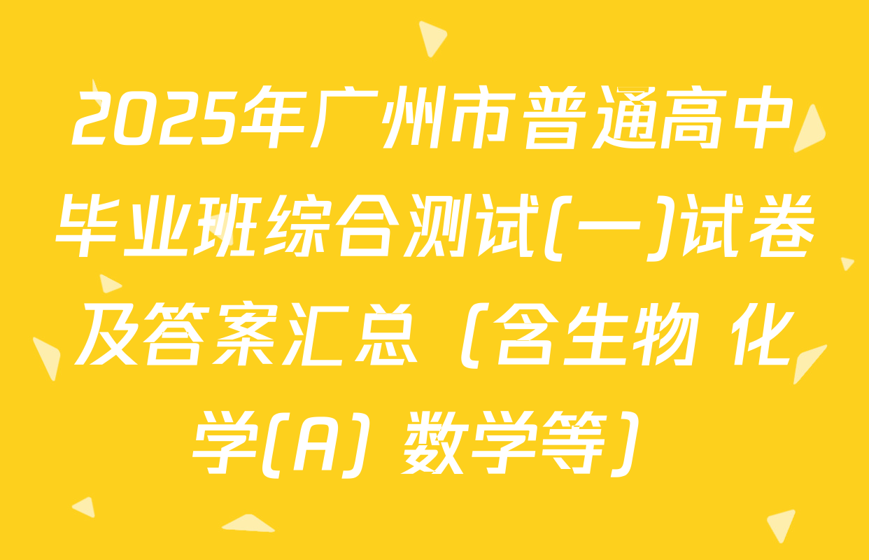 2025年广州市普通高中毕业班综合测试(一)试卷及答案汇总（含生物 化学(A) 数学等）