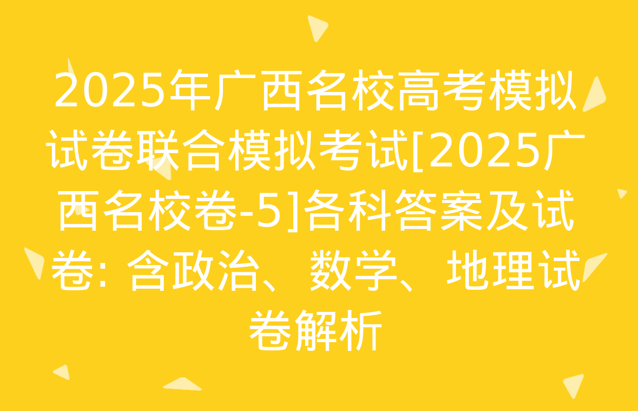 2025年广西名校高考模拟试卷联合模拟考试[2025广西名校卷-5]各科答案及试卷: 含政治、数学、地理试卷解析