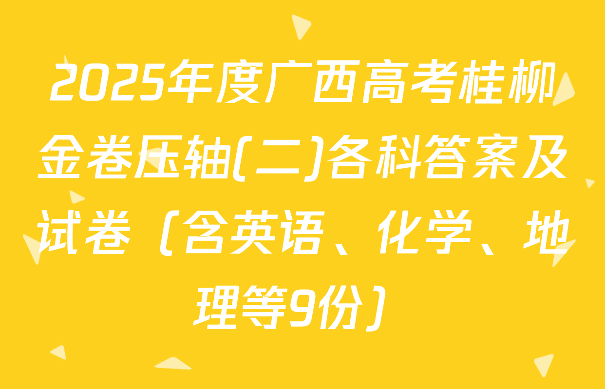 2025年度广西高考桂柳金卷压轴(二)各科答案及试卷（含英语、化学、地理等9份）