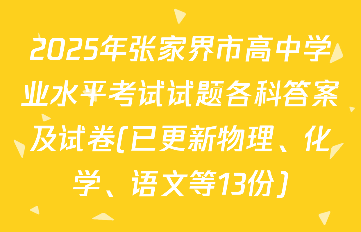 2025年张家界市高中学业水平考试试题各科答案及试卷(已更新物理、化学、语文等13份)