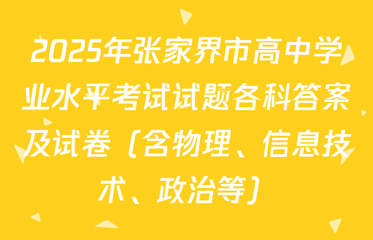 2025年张家界市高中学业水平考试试题各科答案及试卷（含物理、信息技术、政治等）
