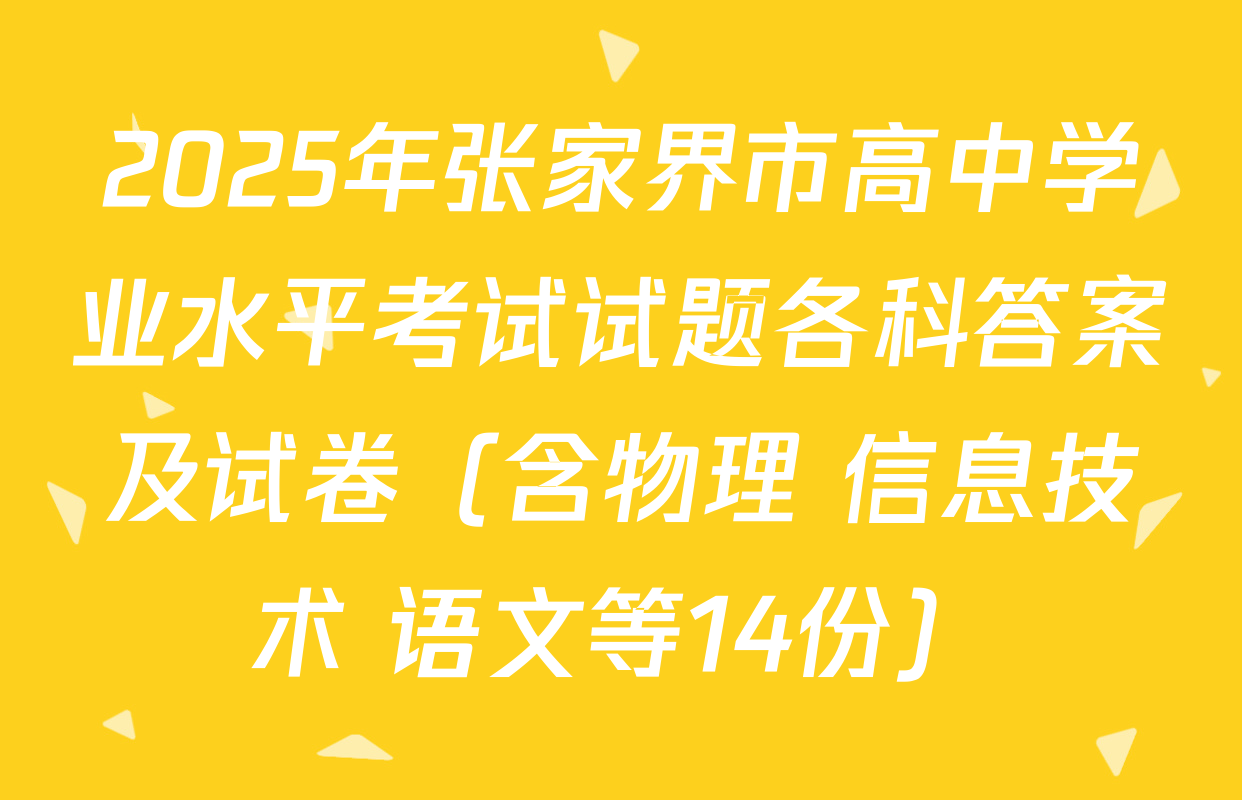 2025年张家界市高中学业水平考试试题各科答案及试卷（含物理 信息技术 语文等14份）