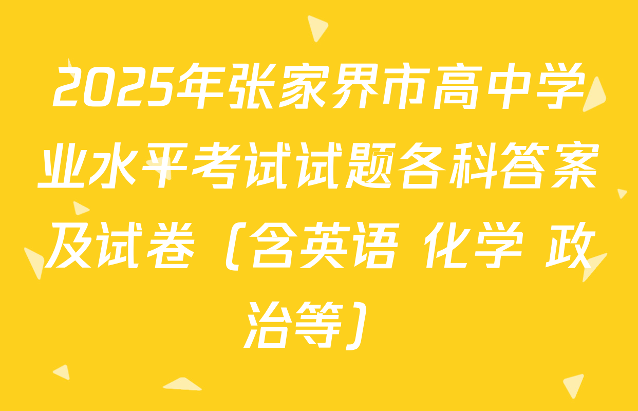 2025年张家界市高中学业水平考试试题各科答案及试卷（含英语 化学 政治等）