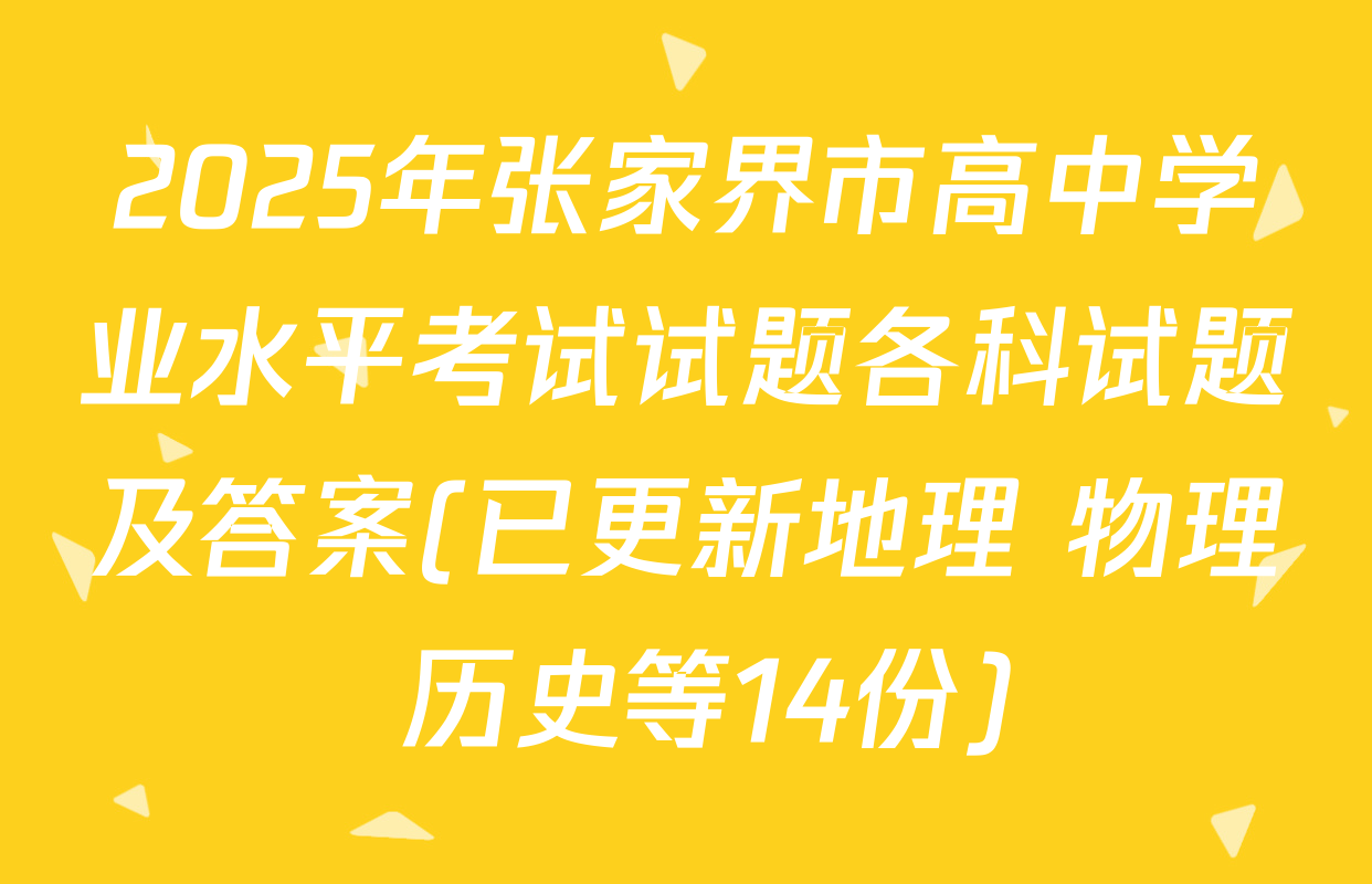 2025年张家界市高中学业水平考试试题各科试题及答案(已更新地理 物理 历史等14份)