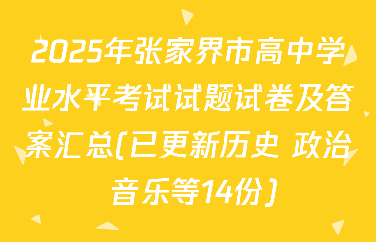 2025年张家界市高中学业水平考试试题试卷及答案汇总(已更新历史 政治 音乐等14份)