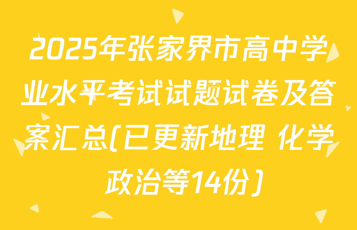 2025年张家界市高中学业水平考试试题试卷及答案汇总(已更新地理 化学 政治等14份)