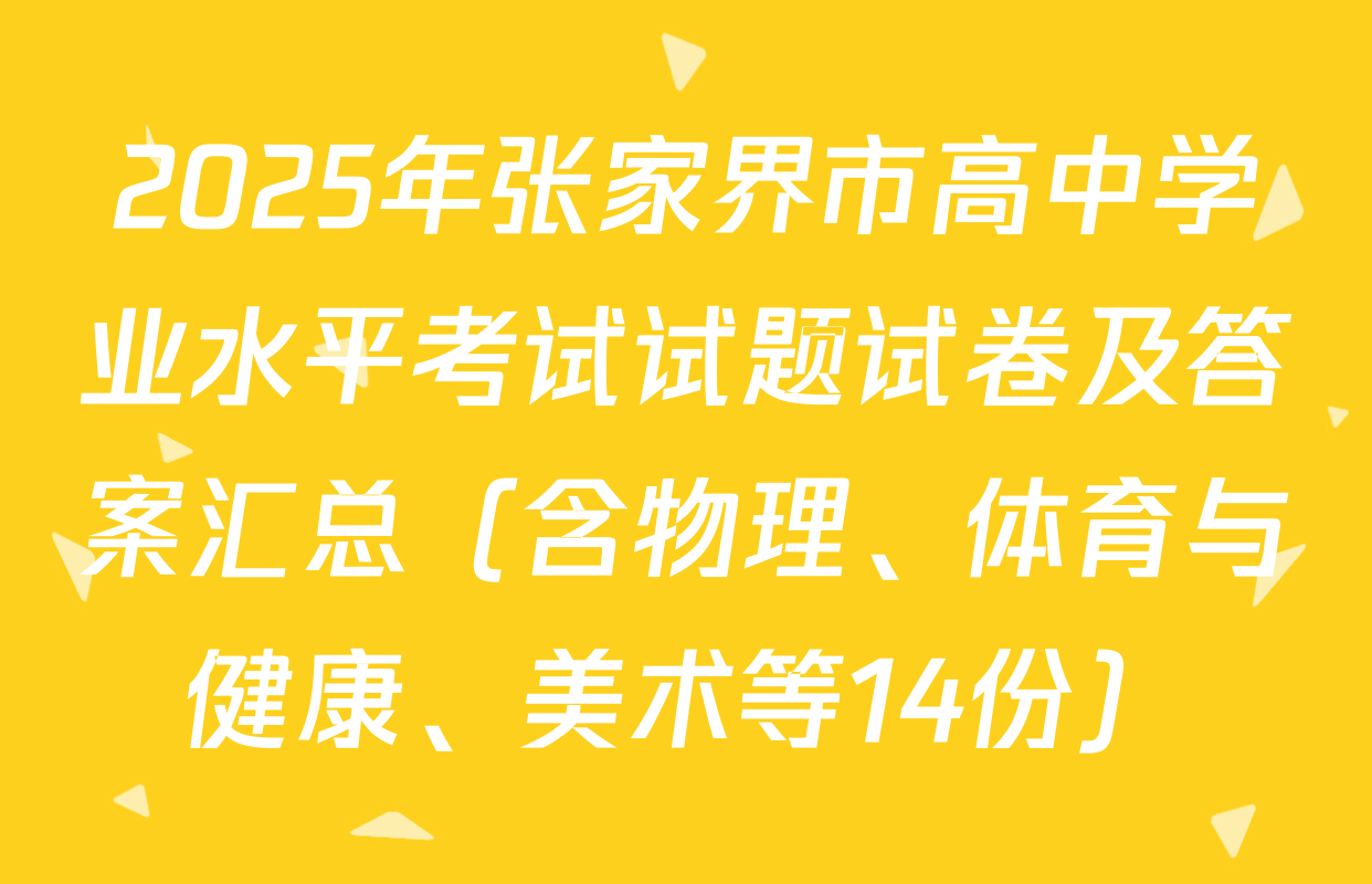 2025年张家界市高中学业水平考试试题试卷及答案汇总（含物理、体育与健康、美术等14份）