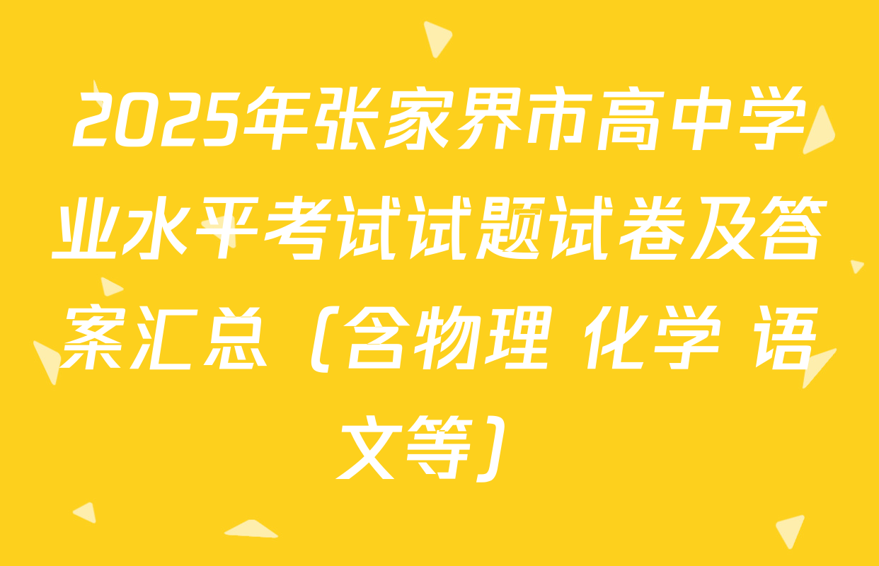 2025年张家界市高中学业水平考试试题试卷及答案汇总（含物理 化学 语文等）