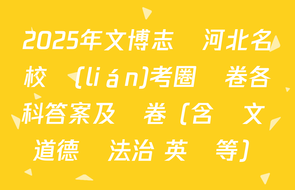 2025年文博志鴻河北名校聯(lián)考圈題卷各科答案及試卷（含語文 道德與法治 英語等）