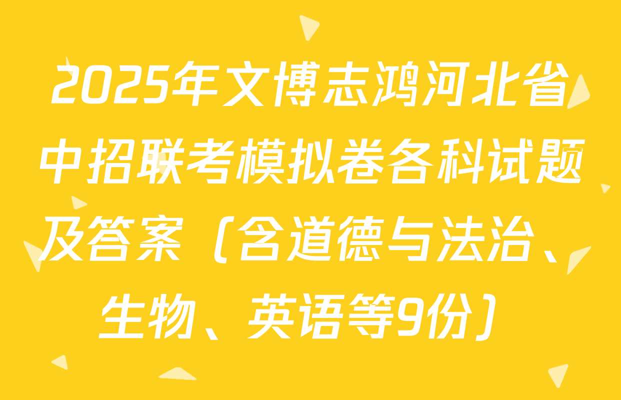 2025年文博志鸿河北省中招联考模拟卷各科试题及答案（含道德与法治、生物、英语等9份）