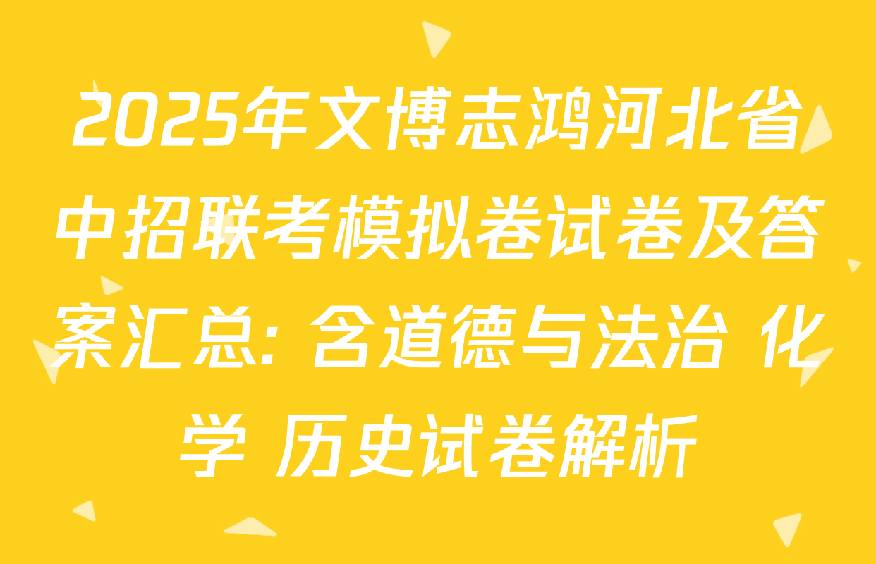 2025年文博志鸿河北省中招联考模拟卷试卷及答案汇总: 含道德与法治 化学 历史试卷解析