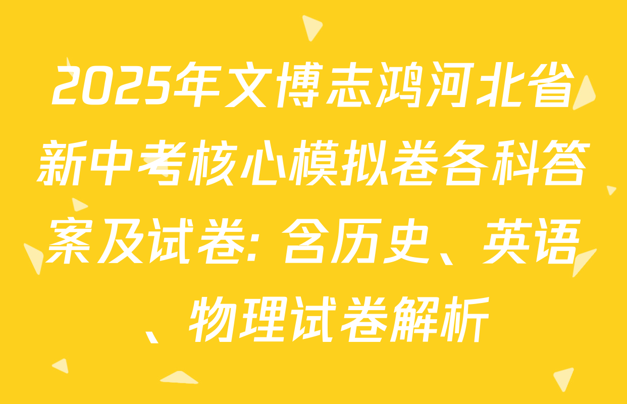 2025年文博志鸿河北省新中考核心模拟卷各科答案及试卷: 含历史、英语、物理试卷解析