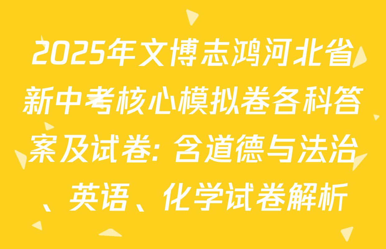 2025年文博志鸿河北省新中考核心模拟卷各科答案及试卷: 含道德与法治、英语、化学试卷解析