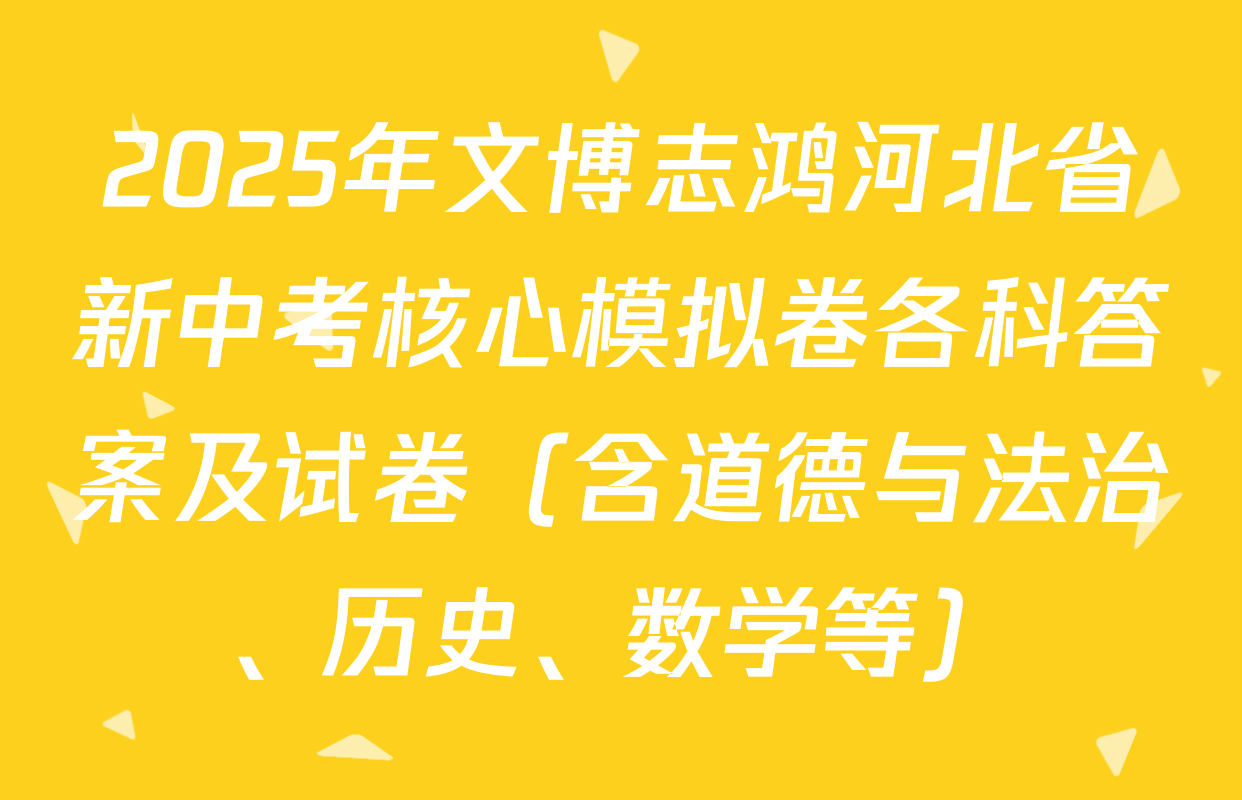 2025年文博志鸿河北省新中考核心模拟卷各科答案及试卷（含道德与法治、历史、数学等）