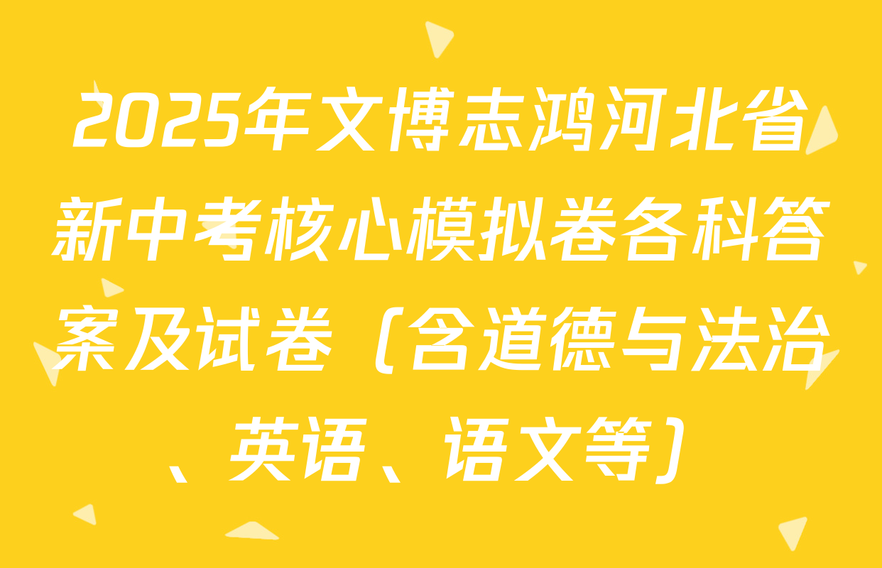 2025年文博志鸿河北省新中考核心模拟卷各科答案及试卷（含道德与法治、英语、语文等）