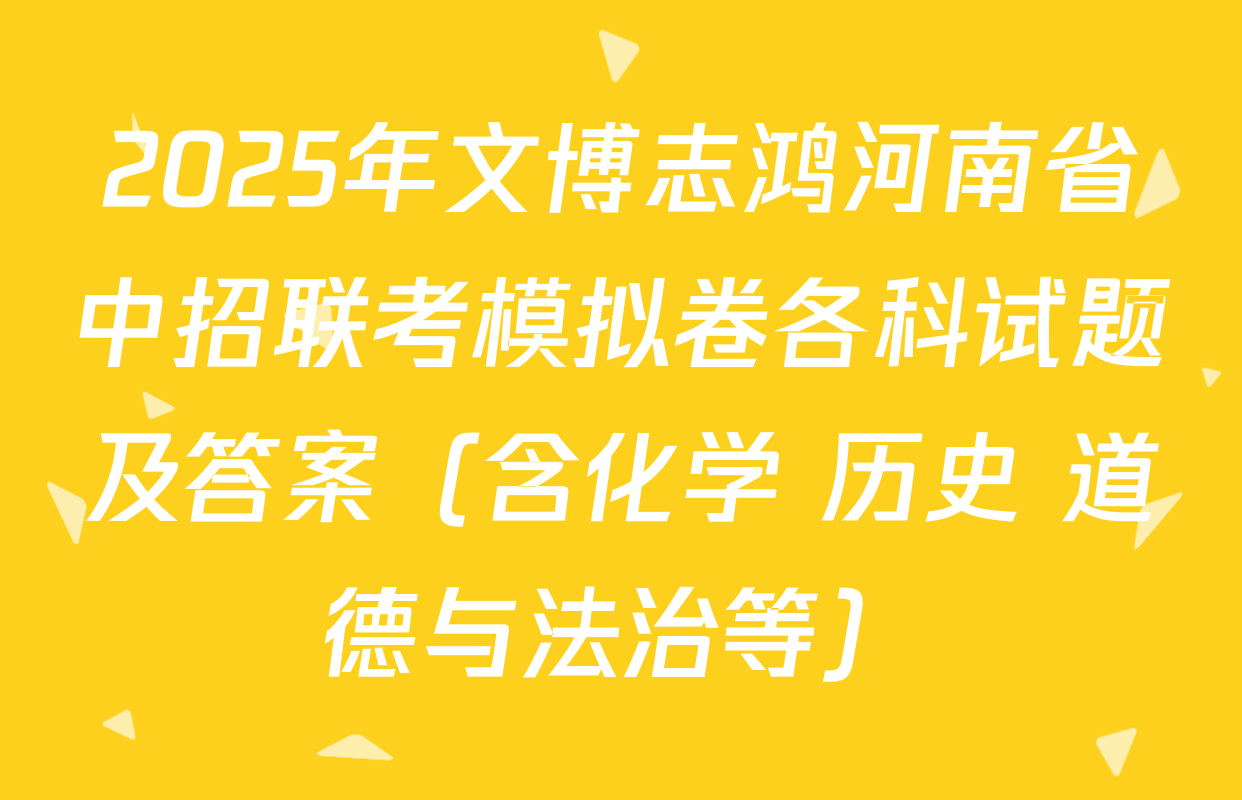 2025年文博志鸿河南省中招联考模拟卷各科试题及答案（含化学 历史 道德与法治等）