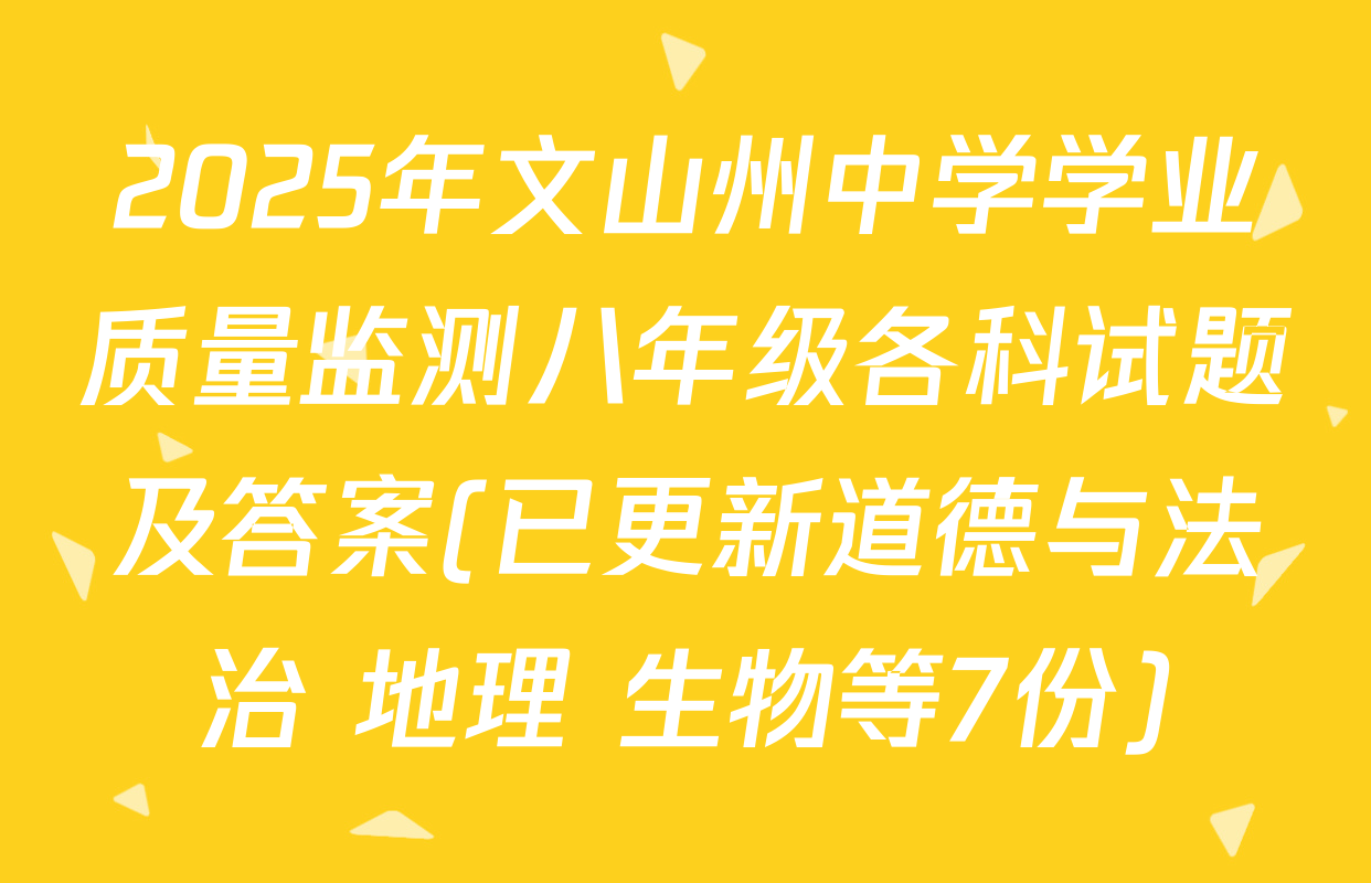 2025年文山州中学学业质量监测八年级各科试题及答案(已更新道德与法治 地理 生物等7份)