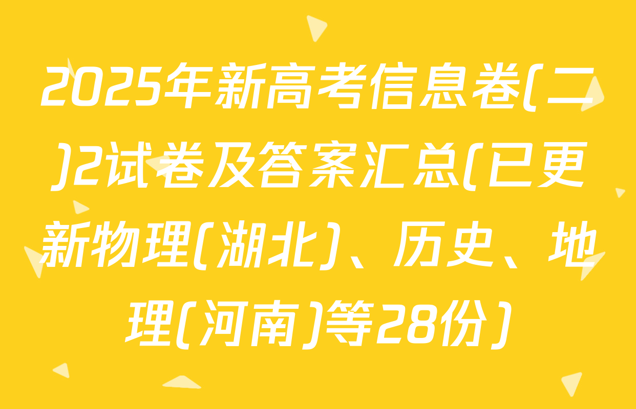 2025年新高考信息卷(二)2试卷及答案汇总(已更新物理(湖北)、历史、地理(河南)等28份)