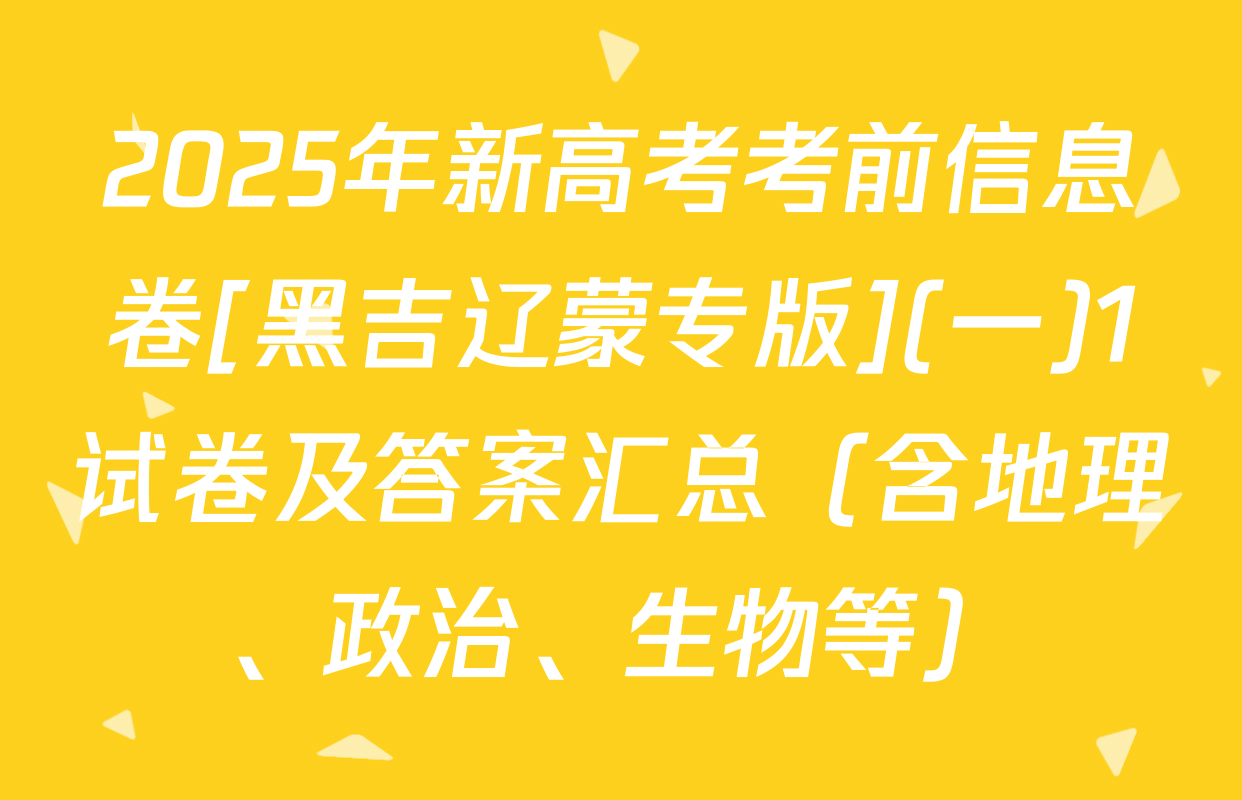 2025年新高考考前信息卷[黑吉辽蒙专版](一)1试卷及答案汇总（含地理、政治、生物等）