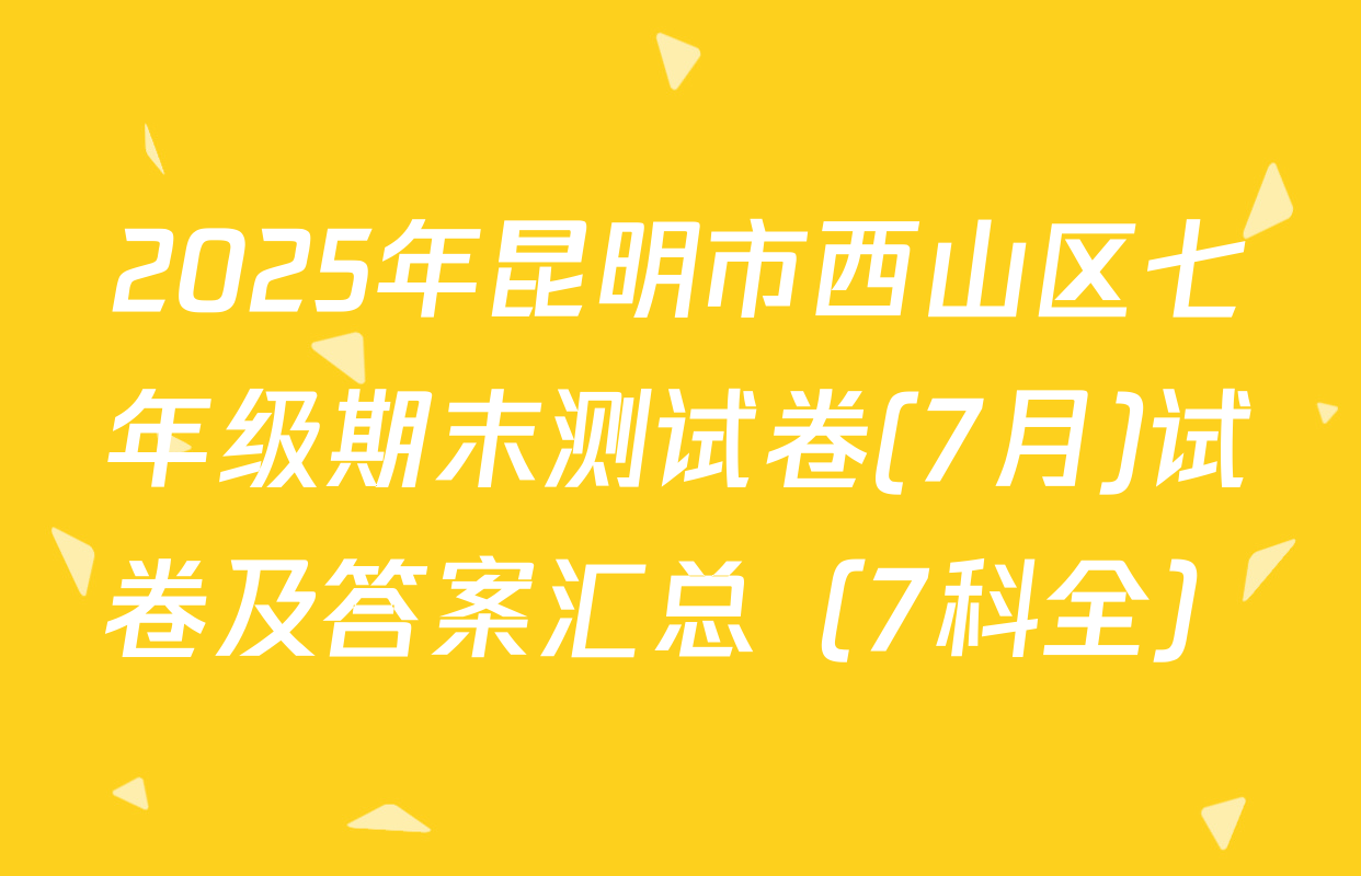 2025年昆明市西山区七年级期末测试卷(7月)试卷及答案汇总（7科全）