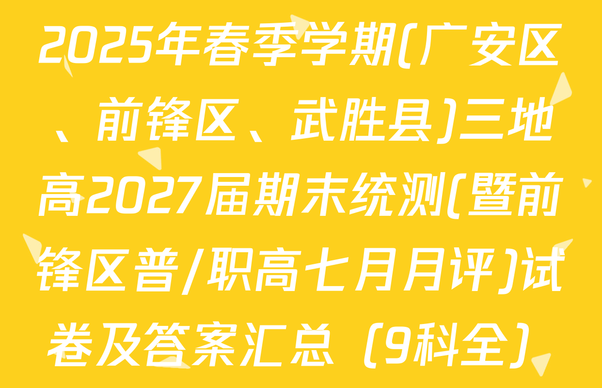 2025年春季学期(广安区、前锋区、武胜县)三地高2027届期末统测(暨前锋区普/职高七月月评)试卷及答案汇总（9科全）