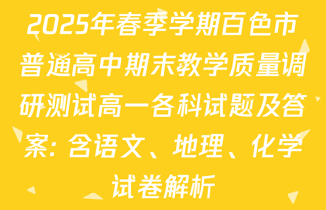 2025年春季学期百色市普通高中期末教学质量调研测试高一各科试题及答案: 含语文、地理、化学试卷解析
