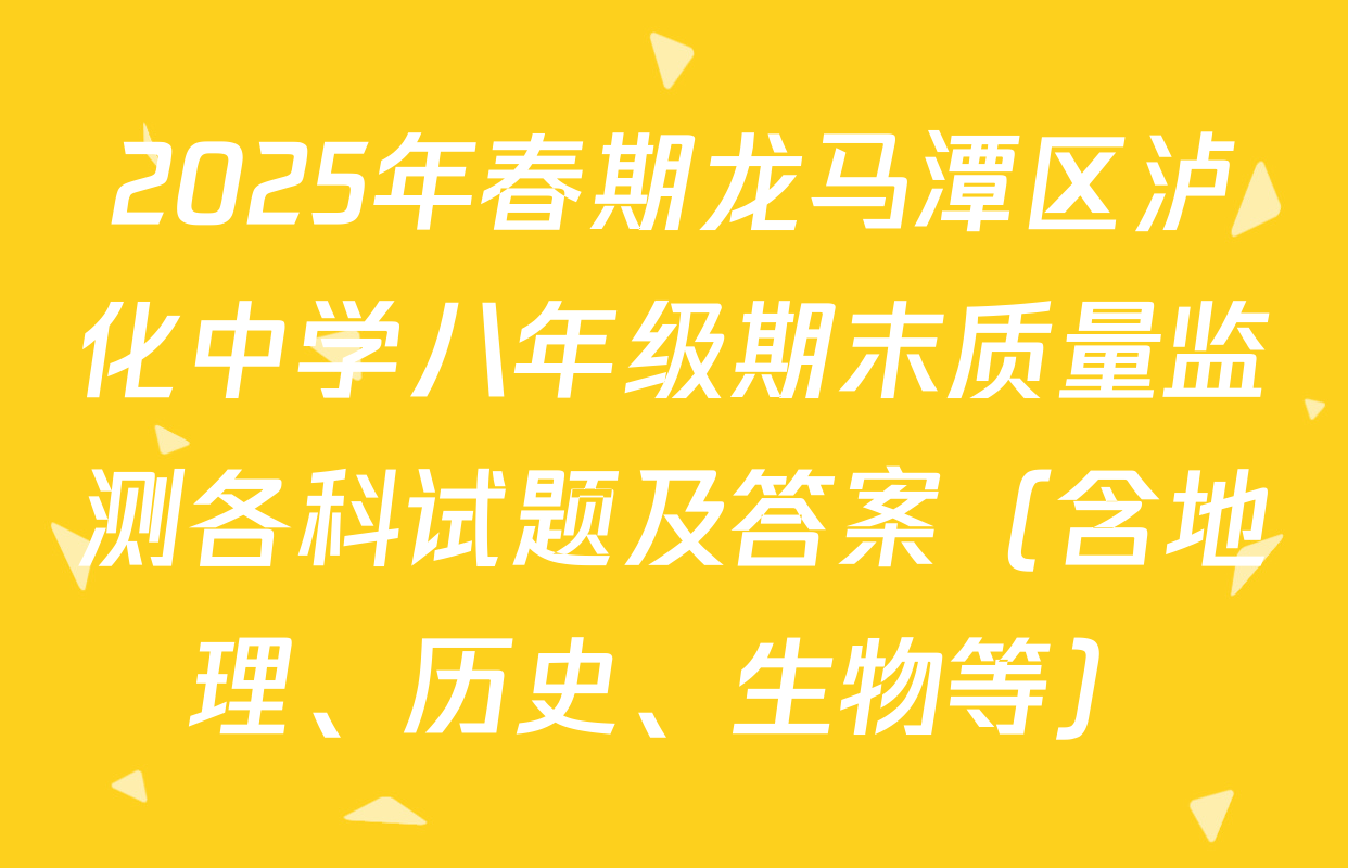 2025年春期龙马潭区泸化中学八年级期末质量监测各科试题及答案（含地理、历史、生物等）