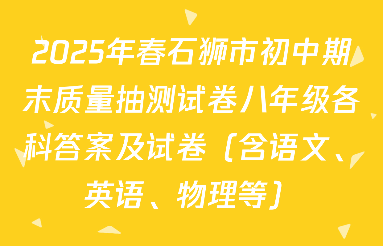 2025年春石狮市初中期末质量抽测试卷八年级各科答案及试卷（含语文、英语、物理等）