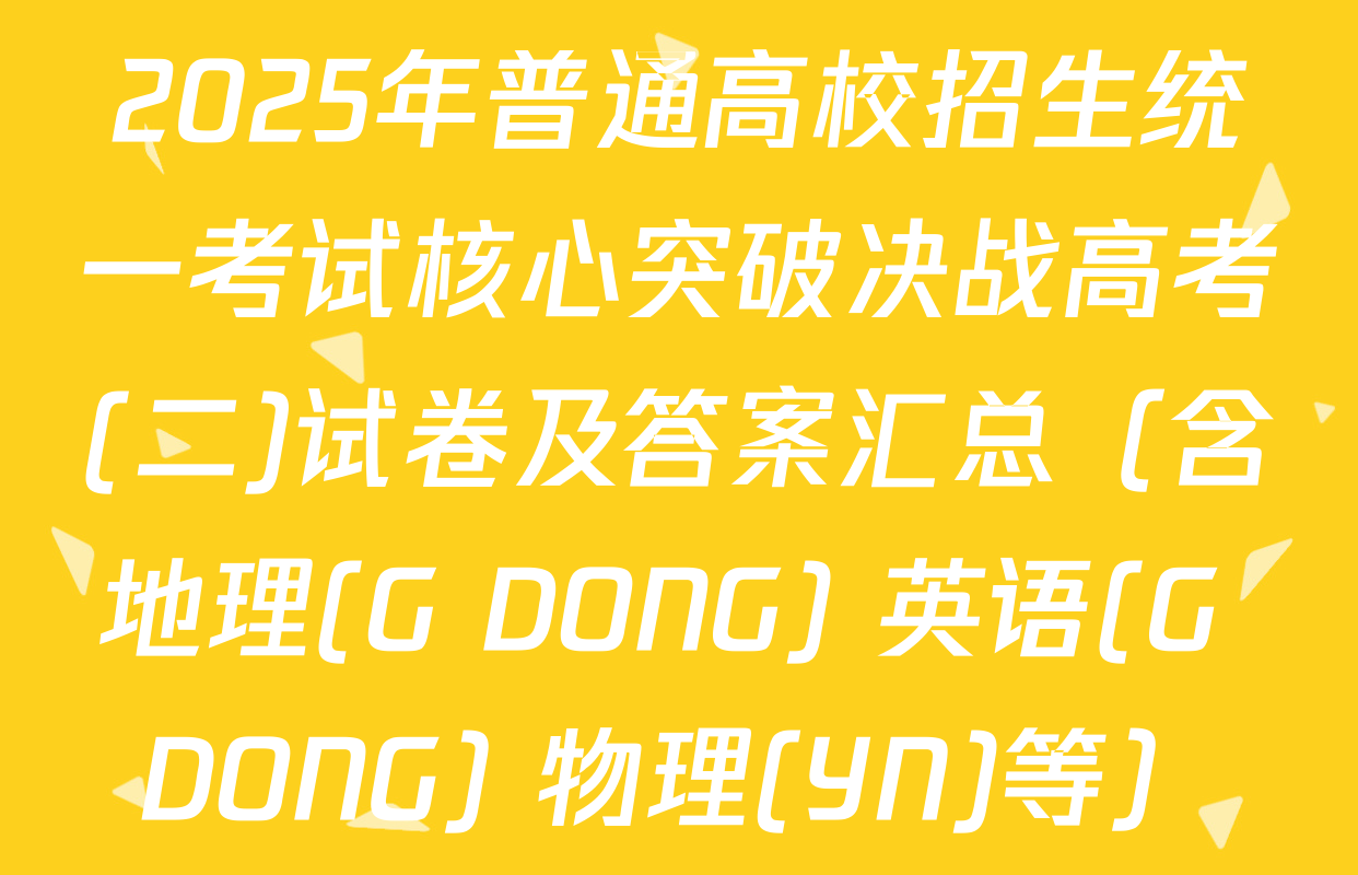 2025年普通高校招生统一考试核心突破决战高考(二)试卷及答案汇总（含地理(G DONG) 英语(G DONG) 物理(YN)等）