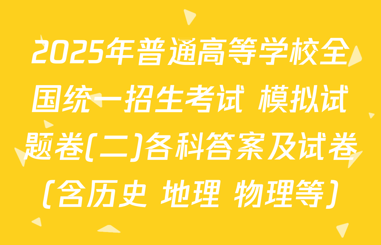 2025年普通高等学校全国统一招生考试 模拟试题卷(二)各科答案及试卷（含历史 地理 物理等）