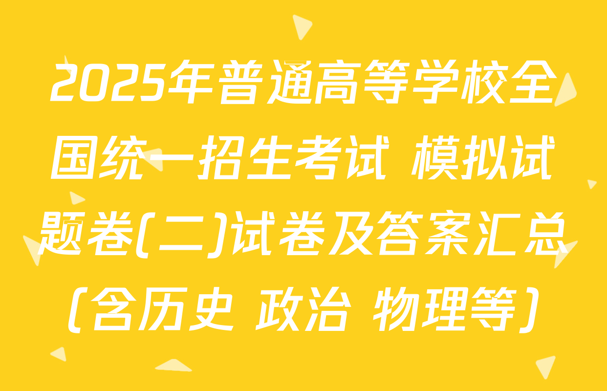 2025年普通高等学校全国统一招生考试 模拟试题卷(二)试卷及答案汇总（含历史 政治 物理等）