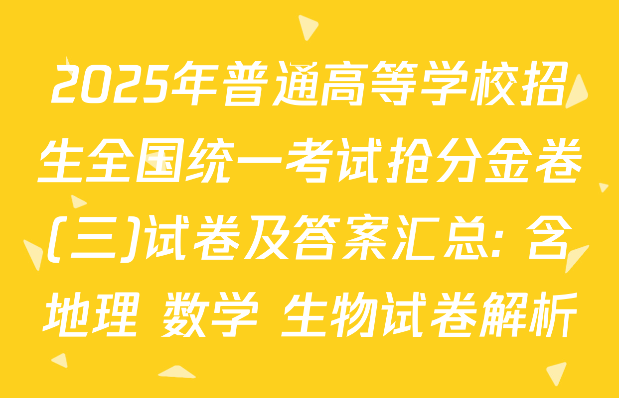 2025年普通高等学校招生全国统一考试抢分金卷(三)试卷及答案汇总: 含地理 数学 生物试卷解析