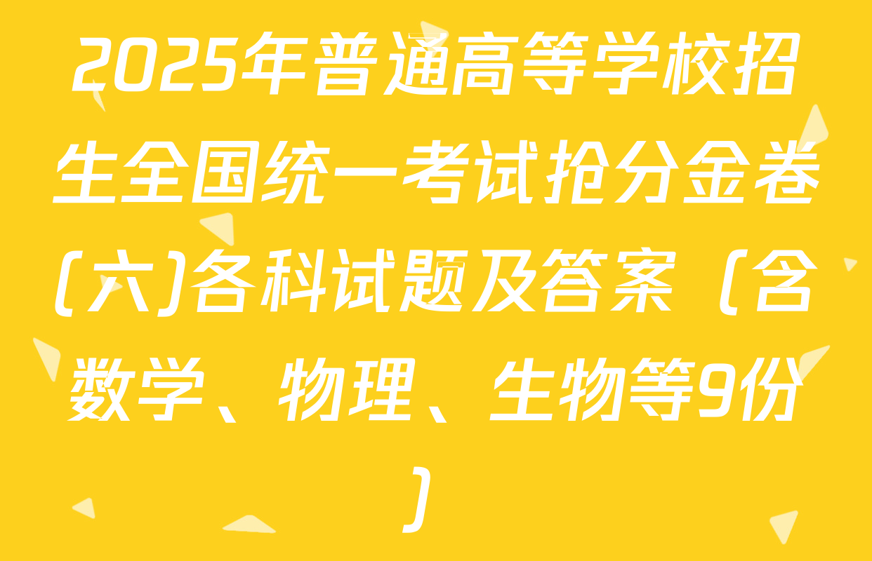 2025年普通高等学校招生全国统一考试抢分金卷(六)各科试题及答案（含数学、物理、生物等9份）