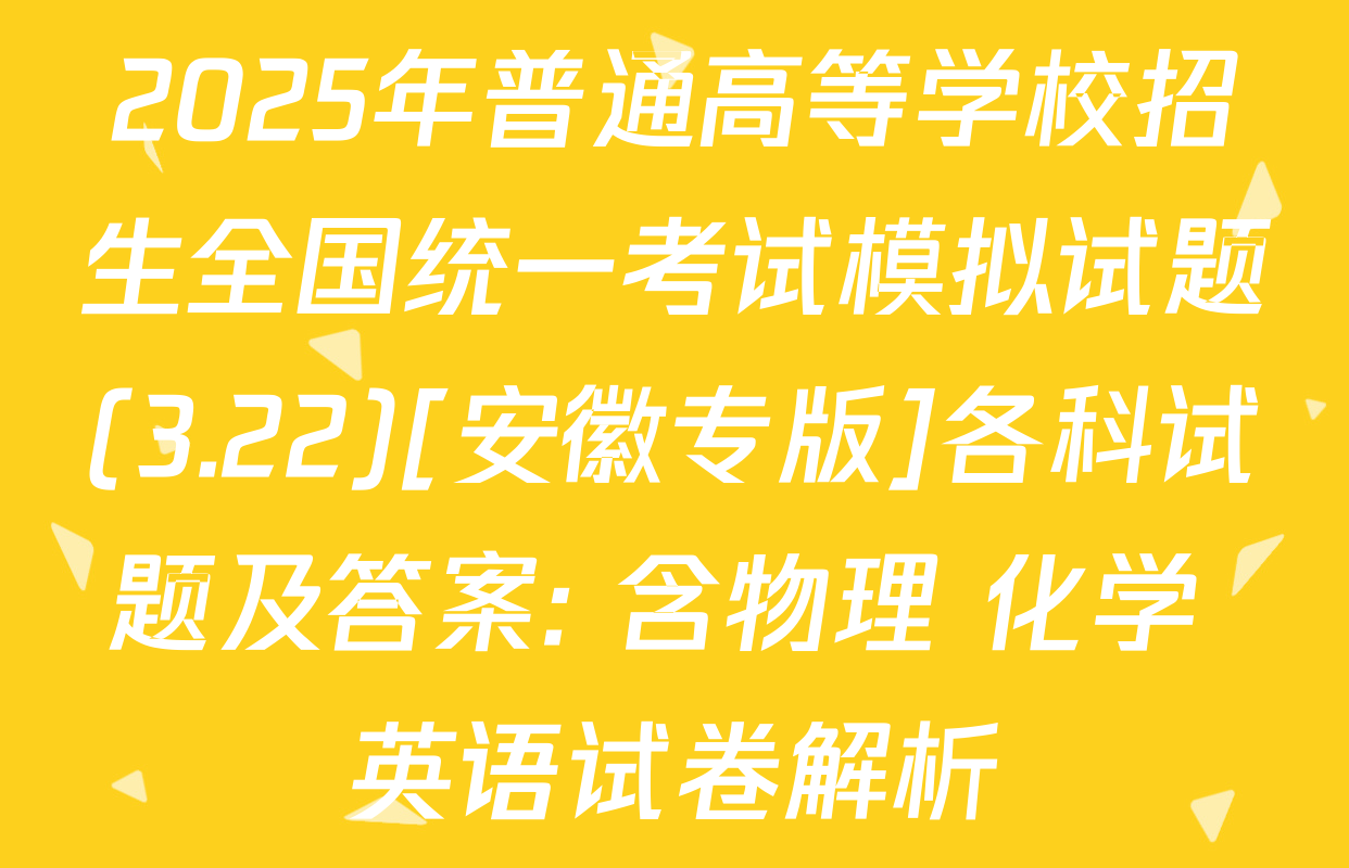 2025年普通高等学校招生全国统一考试模拟试题(3.22)[安徽专版]各科试题及答案: 含物理 化学 英语试卷解析