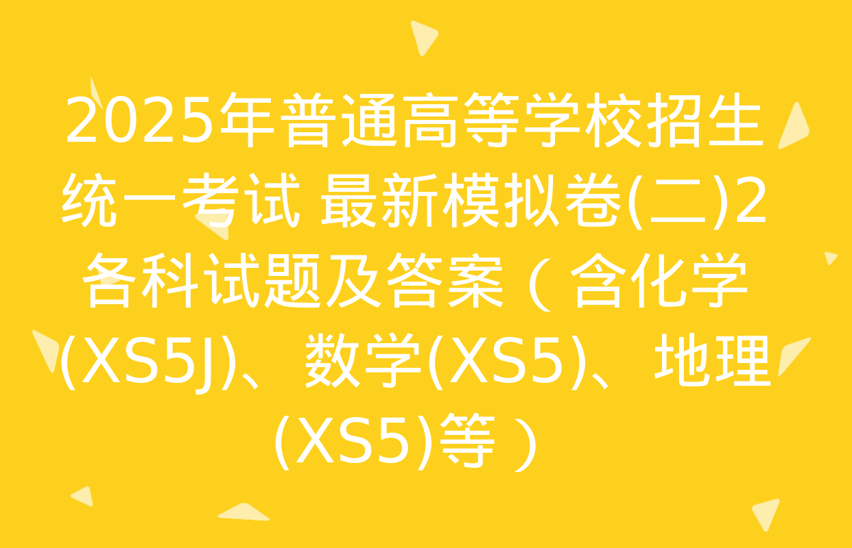 2025年普通高等学校招生统一考试 最新模拟卷(二)2各科试题及答案（含化学(XS5J)、数学(XS5)、地理(XS5)等）