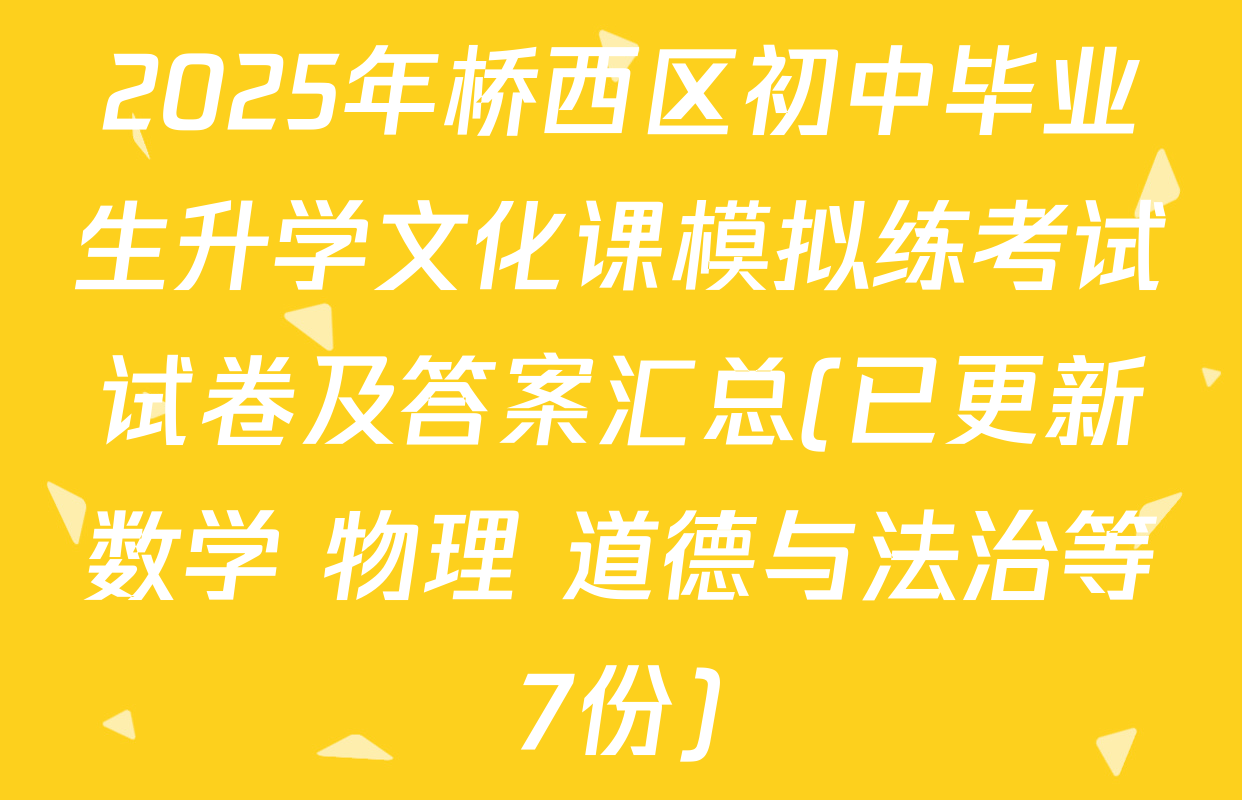 2025年桥西区初中毕业生升学文化课模拟练考试试卷及答案汇总(已更新数学 物理 道德与法治等7份)
