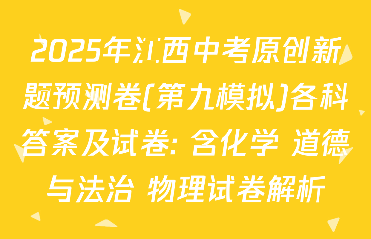 2025年江西中考原创新题预测卷(第九模拟)各科答案及试卷: 含化学 道德与法治 物理试卷解析