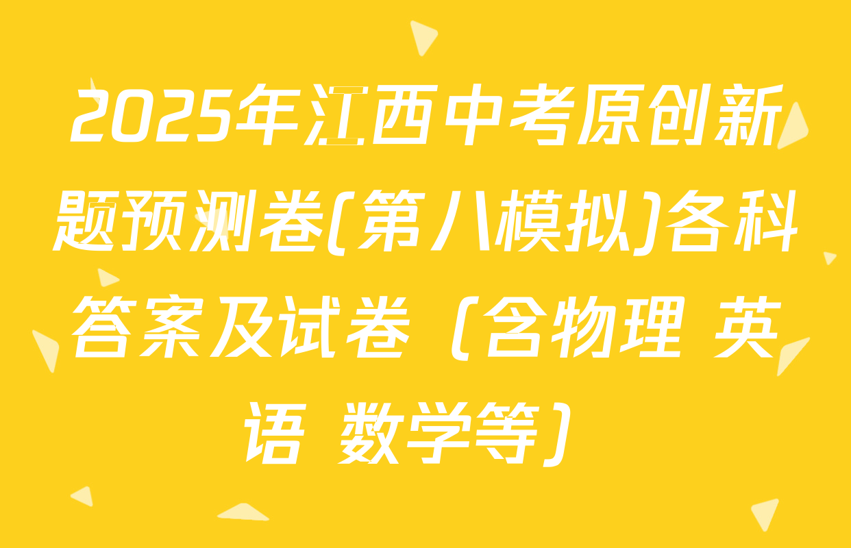 2025年江西中考原创新题预测卷(第八模拟)各科答案及试卷（含物理 英语 数学等）