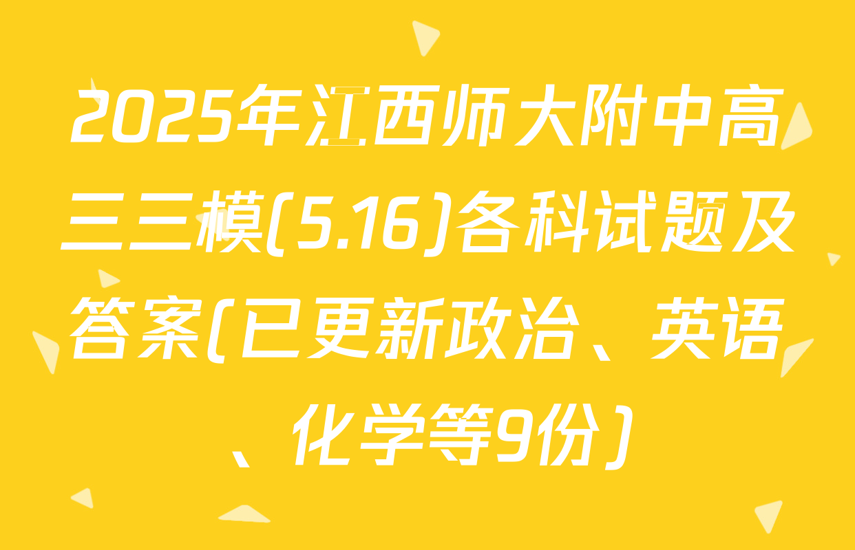 2025年江西师大附中高三三模(5.16)各科试题及答案(已更新政治、英语、化学等9份)