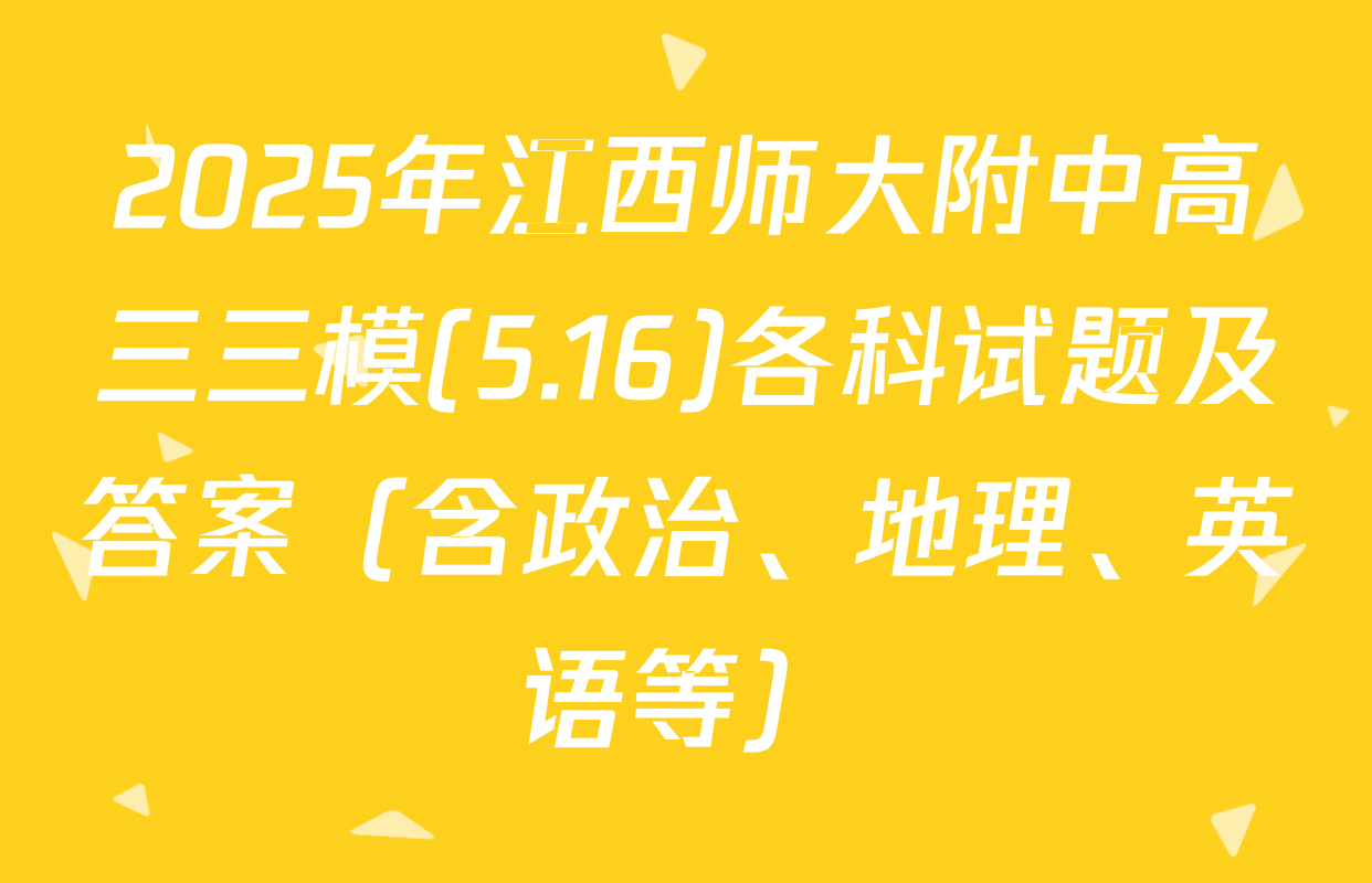 2025年江西师大附中高三三模(5.16)各科试题及答案（含政治、地理、英语等）