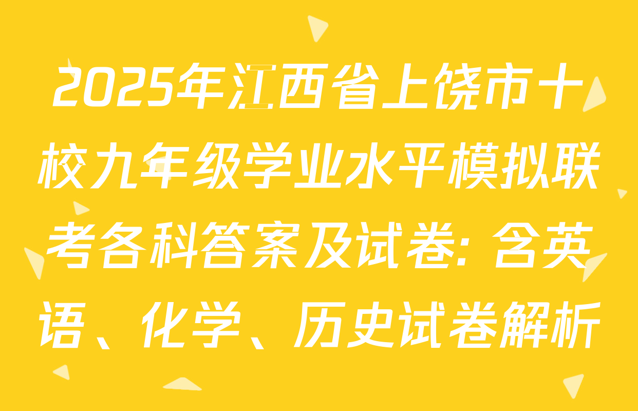 2025年江西省上饶市十校九年级学业水平模拟联考各科答案及试卷: 含英语、化学、历史试卷解析