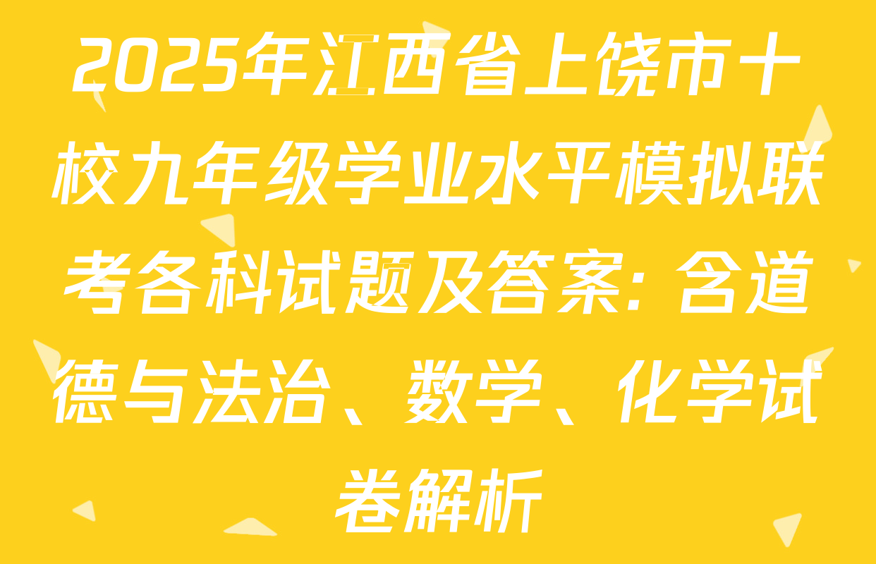 2025年江西省上饶市十校九年级学业水平模拟联考各科试题及答案: 含道德与法治、数学、化学试卷解析