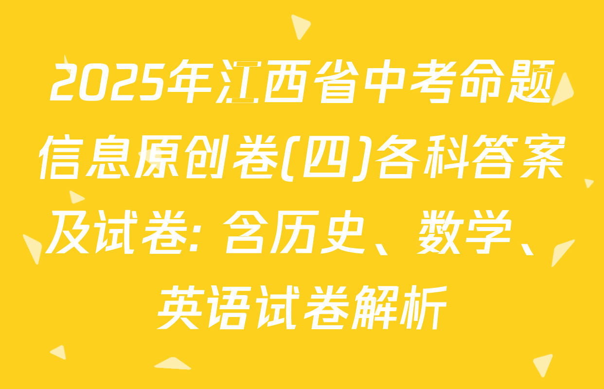 2025年江西省中考命题信息原创卷(四)各科答案及试卷: 含历史、数学、英语试卷解析