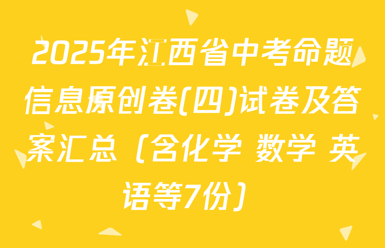 2025年江西省中考命题信息原创卷(四)试卷及答案汇总（含化学 数学 英语等7份）
