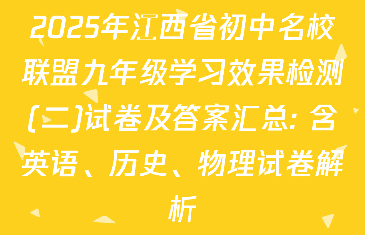 2025年江西省初中名校联盟九年级学习效果检测(二)试卷及答案汇总: 含英语、历史、物理试卷解析