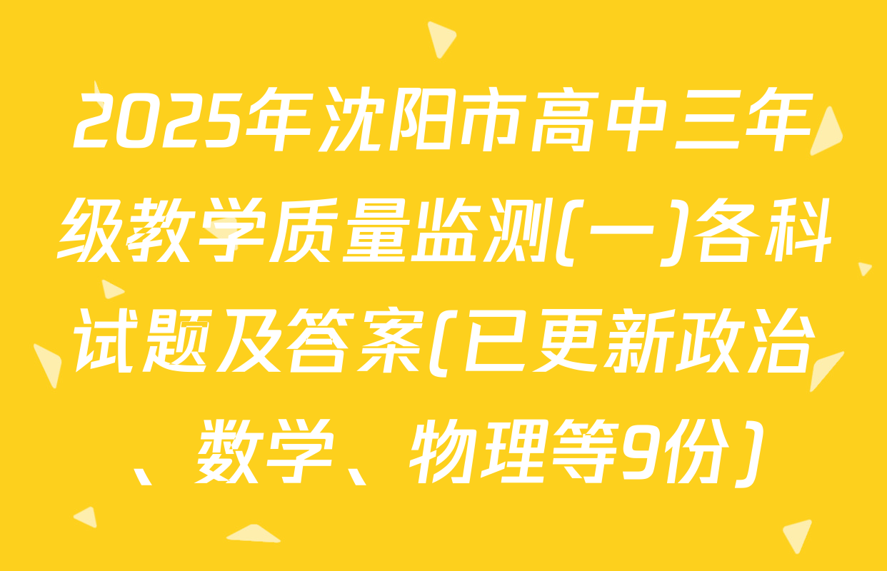 2025年沈阳市高中三年级教学质量监测(一)各科试题及答案(已更新政治、数学、物理等9份)